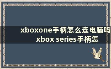 xboxone手柄怎么连电脑吗 xbox series手柄怎么连主机